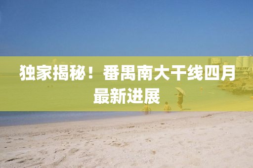 独家揭秘！番禺南大干线四月最新进展