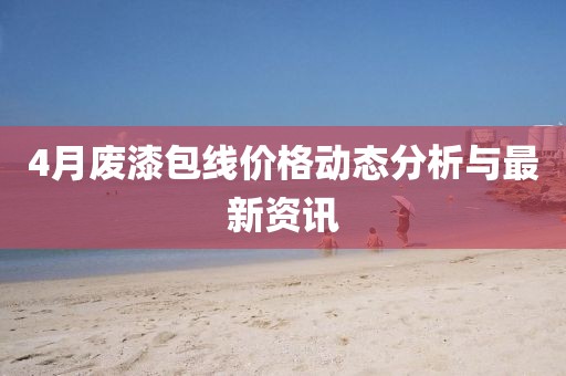 4月废漆包线价格动态分析与最新资讯