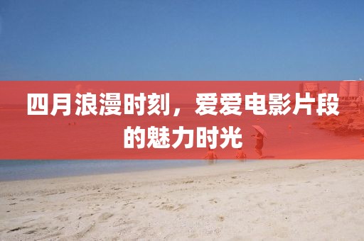 四月浪漫时刻，爱爱电影片段的魅力时光