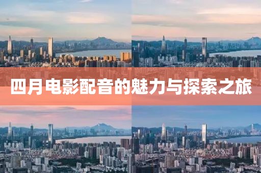 四月电影配音的魅力与探索之旅