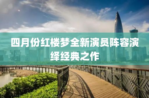 四月份红楼梦全新演员阵容演绎经典之作