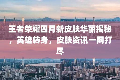 王者荣耀四月新皮肤华丽揭秘，英雄转身，皮肤资讯一网打尽
