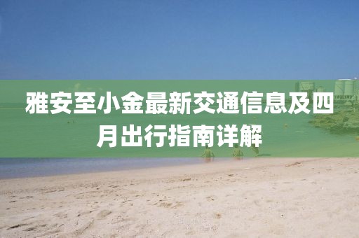 雅安至小金最新交通信息及四月出行指南详解