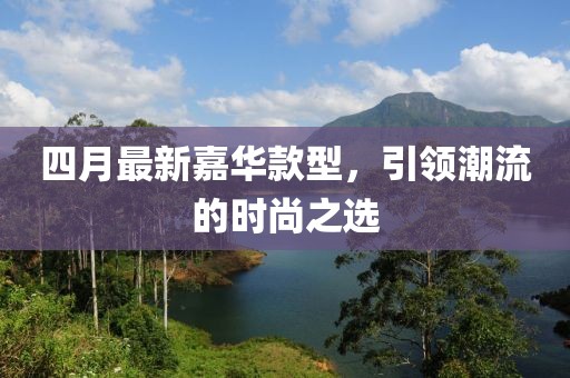 四月最新嘉华款型，引领潮流的时尚之选