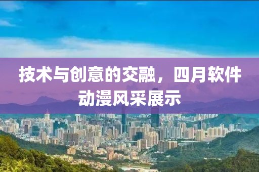 技术与创意的交融，四月软件动漫风采展示