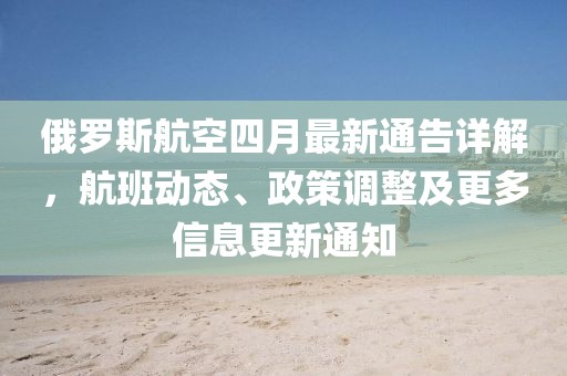 俄罗斯航空四月最新通告详解，航班动态、政策调整及更多信息更新通知