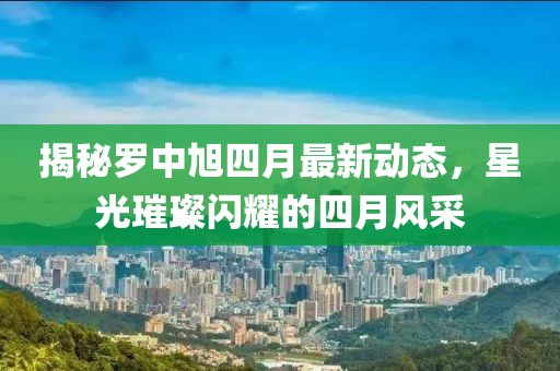 揭秘罗中旭四月最新动态，星光璀璨闪耀的四月风采