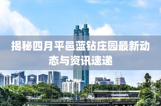 揭秘四月平邑蓝钻庄园最新动态与资讯速递
