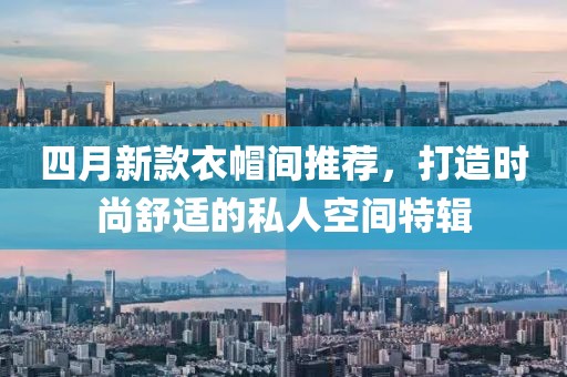 四月新款衣帽间推荐，打造时尚舒适的私人空间特辑