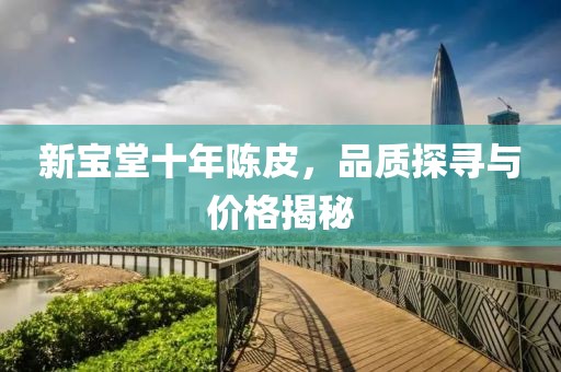新宝堂十年陈皮，品质探寻与价格揭秘