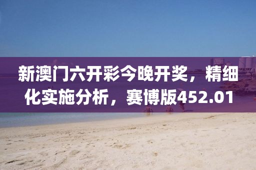 新澳门六开彩今晚开奖，精细化实施分析，赛博版452.01