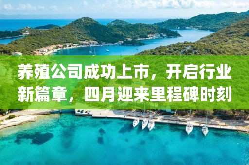 养殖公司成功上市，开启行业新篇章，四月迎来里程碑时刻