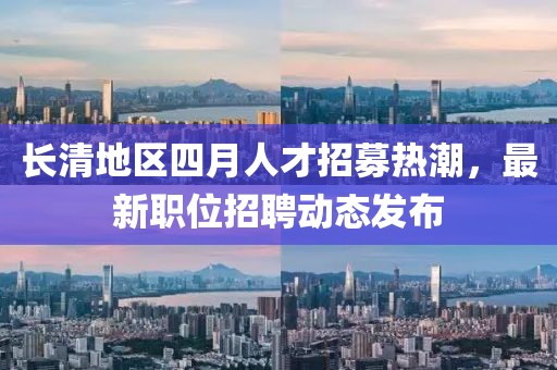 长清地区四月人才招募热潮，最新职位招聘动态发布