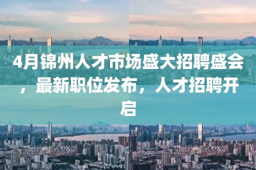 4月锦州人才市场盛大招聘盛会，最新职位发布，人才招聘开启