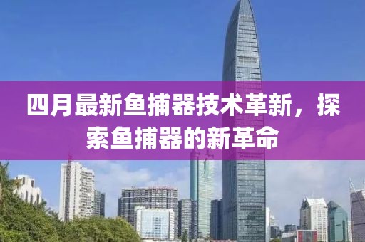 四月最新鱼捕器技术革新，探索鱼捕器的新革命
