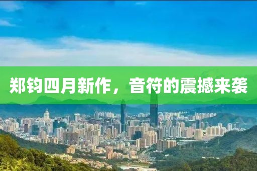 郑钧四月新作，音符的震撼来袭