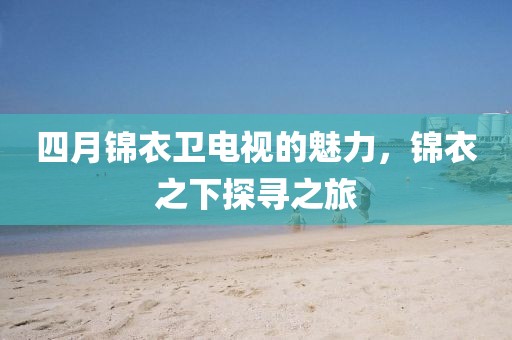 四月锦衣卫电视的魅力，锦衣之下探寻之旅