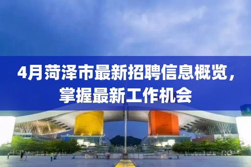 4月菏泽市最新招聘信息概览，掌握最新工作机会
