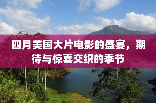 四月美国大片电影的盛宴，期待与惊喜交织的季节