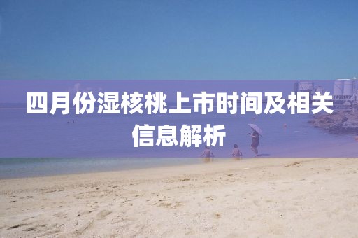 四月份湿核桃上市时间及相关信息解析