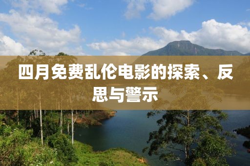 四月免费乱伦电影的探索、反思与警示