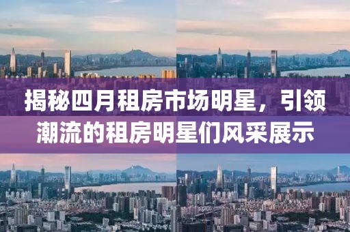 揭秘四月租房市场明星，引领潮流的租房明星们风采展示