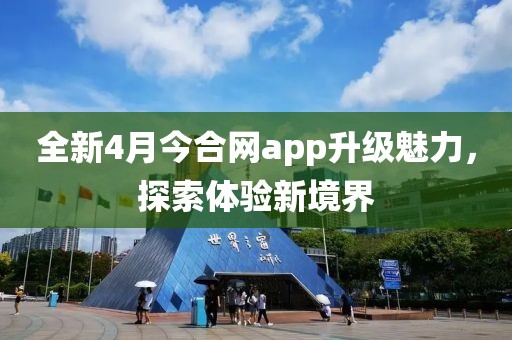 全新4月今合网app升级魅力，探索体验新境界