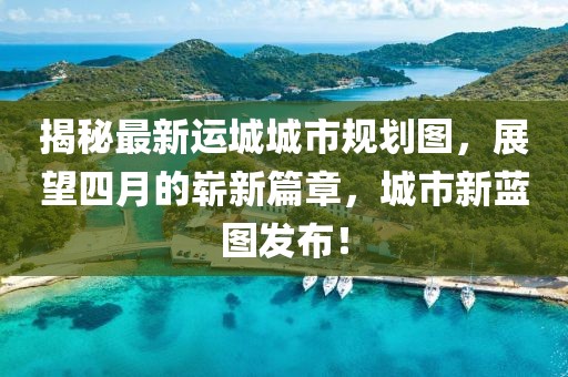 揭秘最新运城城市规划图，展望四月的崭新篇章，城市新蓝图发布！