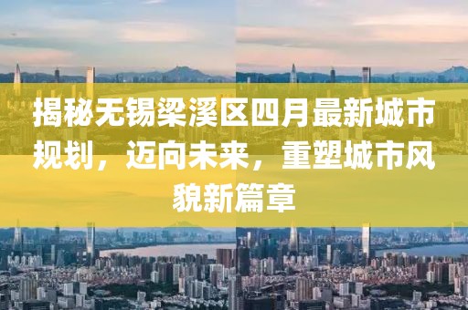 揭秘无锡梁溪区四月最新城市规划，迈向未来，重塑城市风貌新篇章