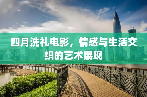 四月洗礼电影，情感与生活交织的艺术展现