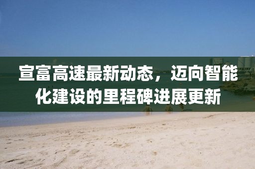 宣富高速最新动态，迈向智能化建设的里程碑进展更新