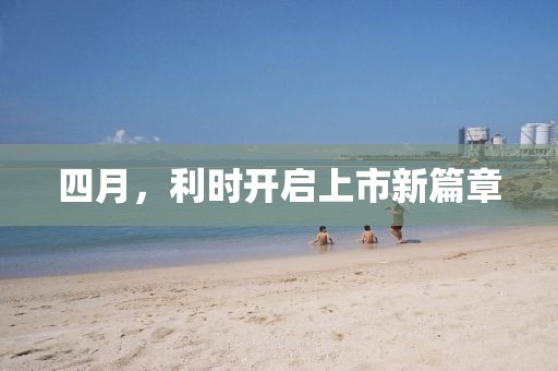 四月，利时开启上市新篇章