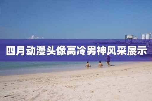 四月动漫头像高冷男神风采展示