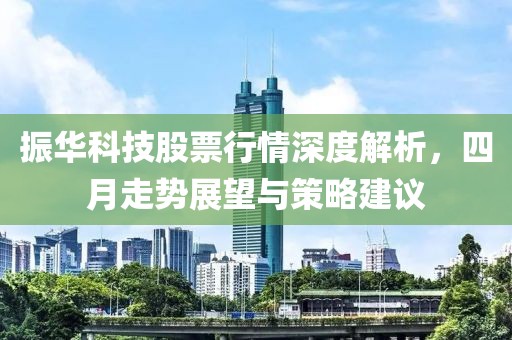 振华科技股票行情深度解析，四月走势展望与策略建议