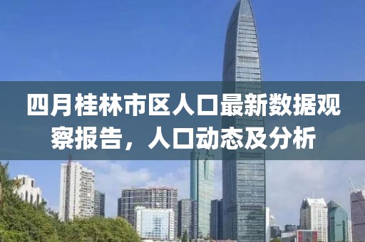 四月桂林市区人口最新数据观察报告，人口动态及分析