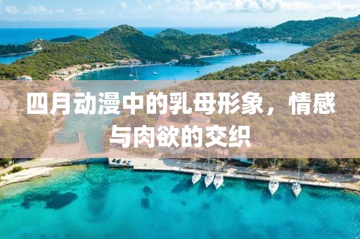 四月动漫中的乳母形象，情感与肉欲的交织