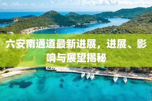 六安南通道最新进展，进展、影响与展望揭秘