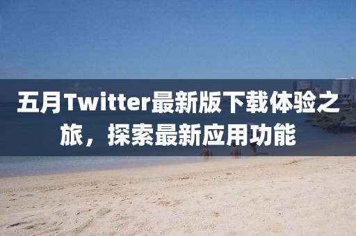 五月Twitter最新版下载体验之旅，探索最新应用功能