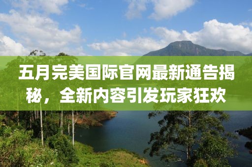 五月完美国际官网最新通告揭秘，全新内容引发玩家狂欢