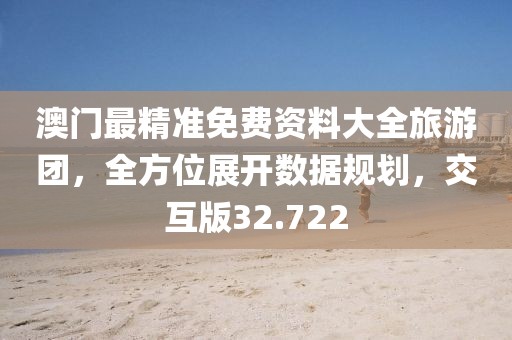 澳门最精准免费资料大全旅游团，全方位展开数据规划，交互版32.722
