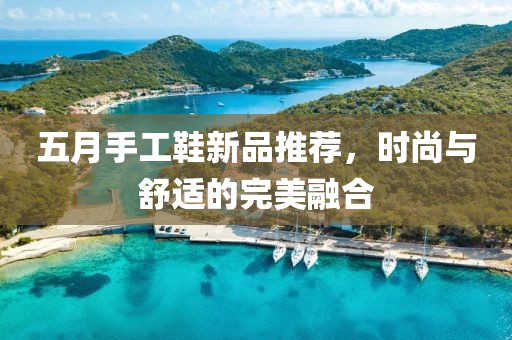 五月手工鞋新品推荐，时尚与舒适的完美融合