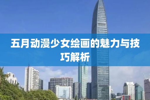 五月动漫少女绘画的魅力与技巧解析