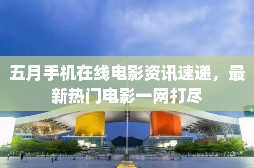 五月手机在线电影资讯速递，最新热门电影一网打尽