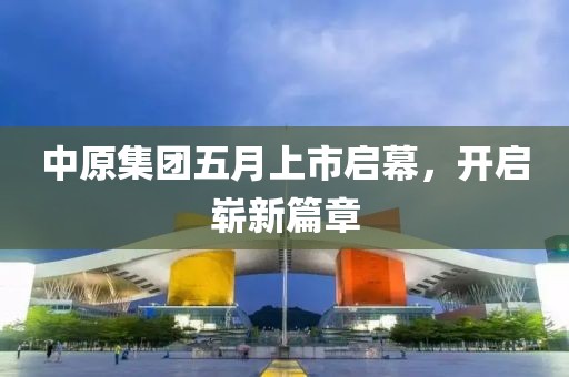 中原集团五月上市启幕，开启崭新篇章