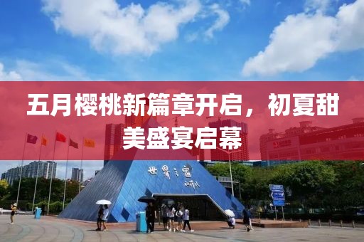 五月樱桃新篇章开启，初夏甜美盛宴启幕