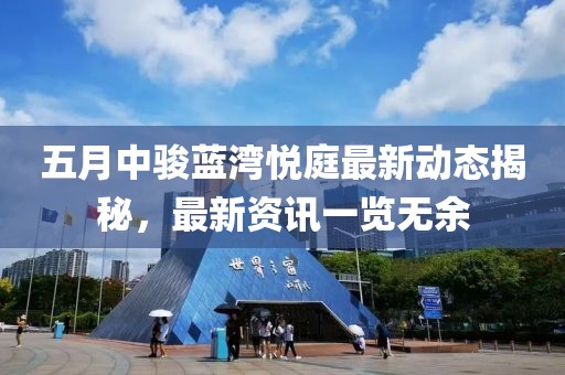 五月中骏蓝湾悦庭最新动态揭秘，最新资讯一览无余