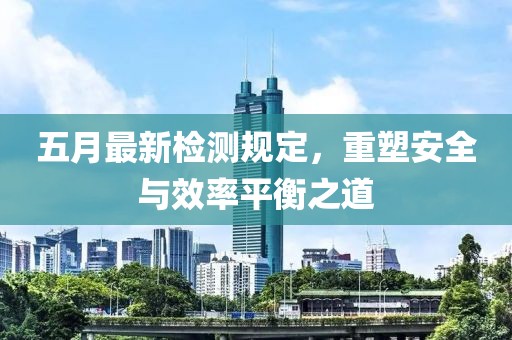 五月最新检测规定，重塑安全与效率平衡之道