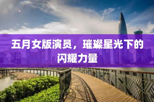 五月女版演员，璀璨星光下的闪耀力量