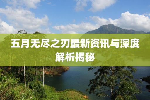 五月无尽之刃最新资讯与深度解析揭秘