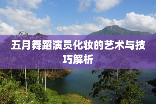 五月舞蹈演员化妆的艺术与技巧解析